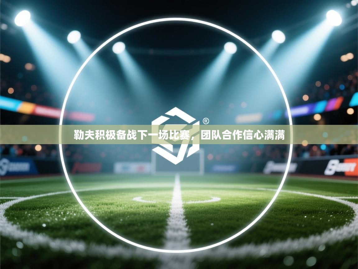 勒夫积极备战下一场比赛,团队合作信心满满 第2张