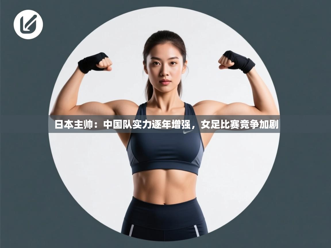 日本主帅:中国队实力逐年增强,女足比赛竞争加剧 第2张